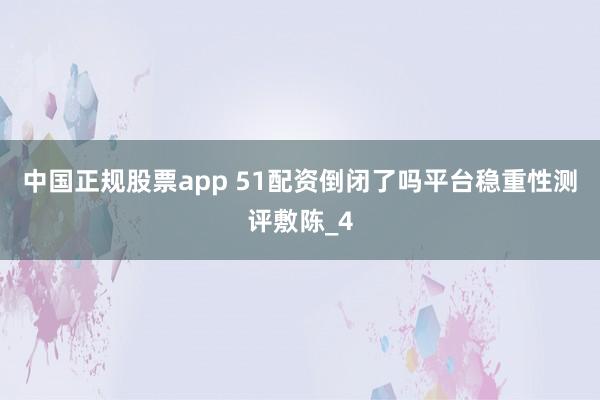 中国正规股票app 51配资倒闭了吗平台稳重性测评敷陈_4