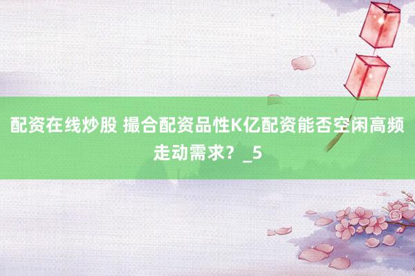 配资在线炒股 撮合配资品性K亿配资能否空闲高频走动需求？_5
