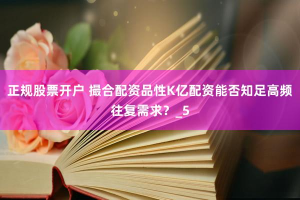 正规股票开户 撮合配资品性K亿配资能否知足高频往复需求？_5