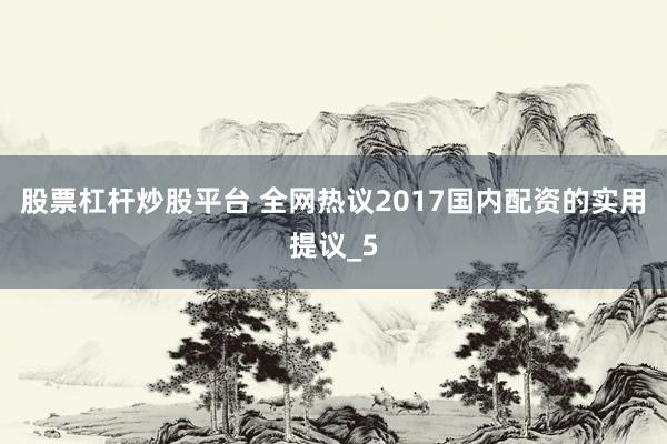 股票杠杆炒股平台 全网热议2017国内配资的实用提议_5