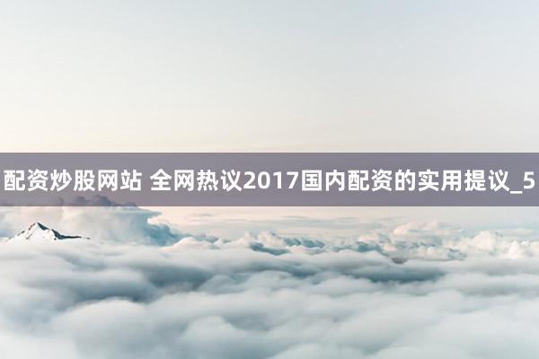 配资炒股网站 全网热议2017国内配资的实用提议_5