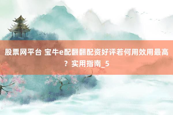 股票网平台 宝牛e配翻翻配资好评若何用效用最高？实用指南_5