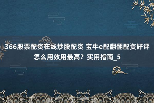366股票配资在线炒股配资 宝牛e配翻翻配资好评怎么用效用最高？实用指南_5