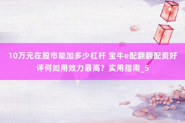 10万元在股市能加多少杠杆 宝牛e配翻翻配资好评何如用效力最高？实用指南_5