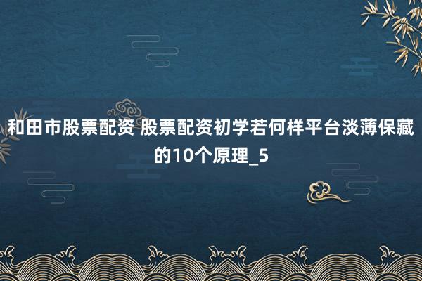 和田市股票配资 股票配资初学若何样平台淡薄保藏的10个原理_5