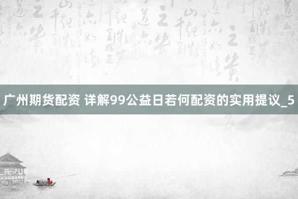 广州期货配资 详解99公益日若何配资的实用提议_5