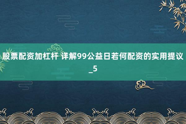 股票配资加杠杆 详解99公益日若何配资的实用提议_5