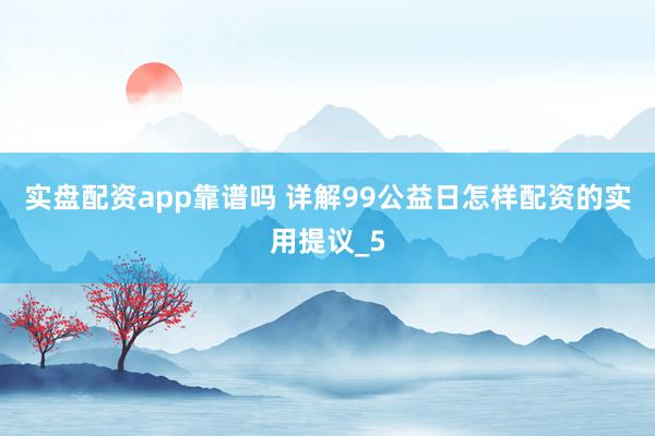 实盘配资app靠谱吗 详解99公益日怎样配资的实用提议_5