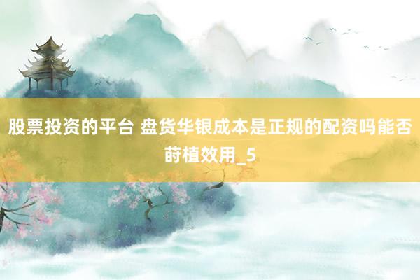 股票投资的平台 盘货华银成本是正规的配资吗能否莳植效用_5