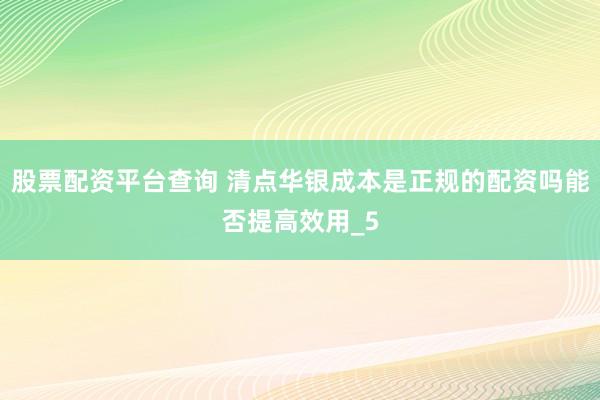 股票配资平台查询 清点华银成本是正规的配资吗能否提高效用_5