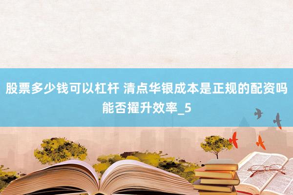 股票多少钱可以杠杆 清点华银成本是正规的配资吗能否擢升效率_5