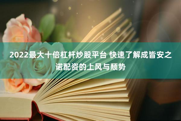 2022最大十倍杠杆炒股平台 快速了解成皆安之诺配资的上风与颓势