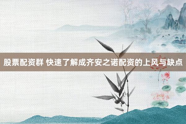 股票配资群 快速了解成齐安之诺配资的上风与缺点