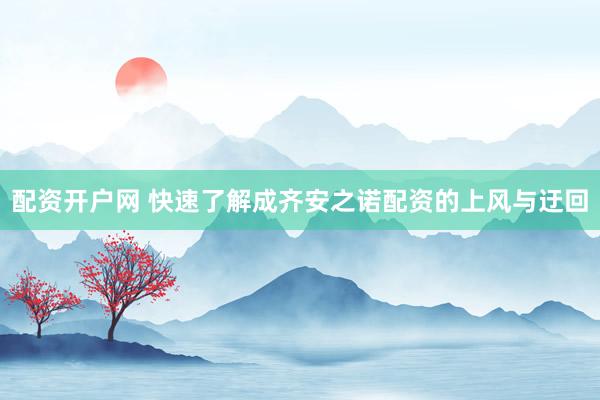 配资开户网 快速了解成齐安之诺配资的上风与迂回