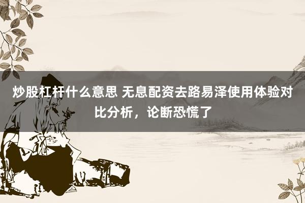 炒股杠杆什么意思 无息配资去路易泽使用体验对比分析,论断恐慌了