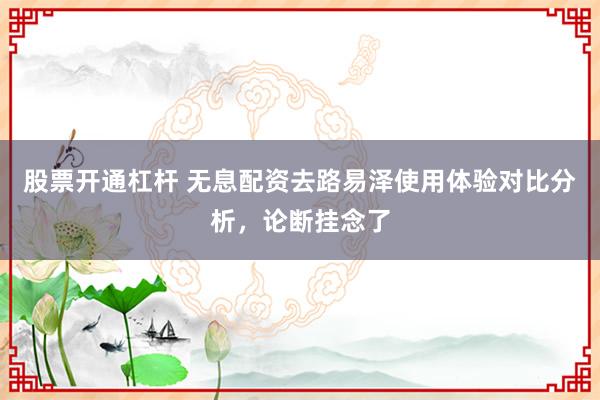 股票开通杠杆 无息配资去路易泽使用体验对比分析,论断挂念了
