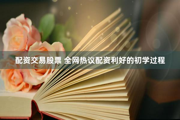 配资交易股票 全网热议配资利好的初学过程