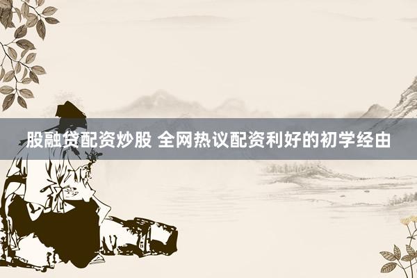 股融贷配资炒股 全网热议配资利好的初学经由