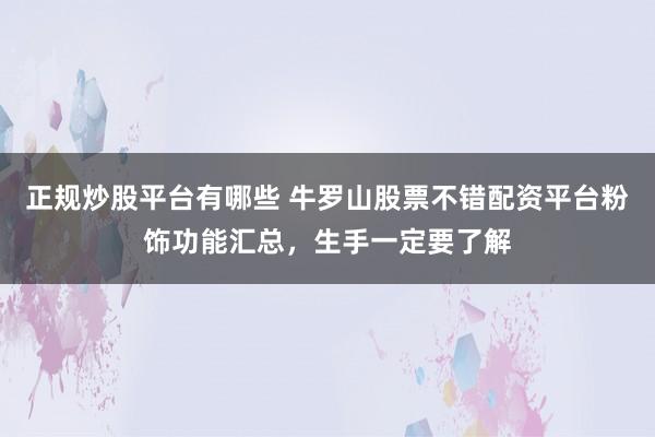 正规炒股平台有哪些 牛罗山股票不错配资平台粉饰功能汇总，生手一定要了解