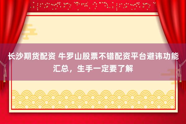 长沙期货配资 牛罗山股票不错配资平台避讳功能汇总，生手一定要了解