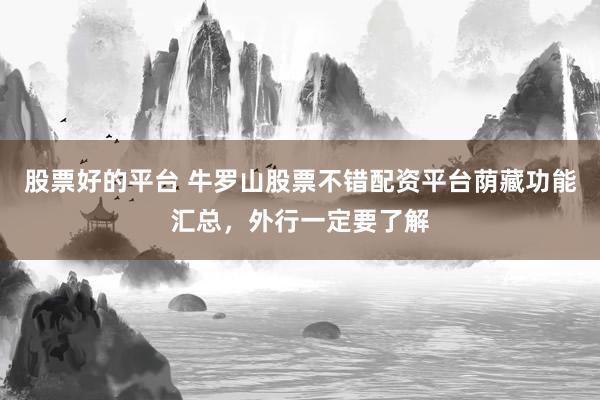 股票好的平台 牛罗山股票不错配资平台荫藏功能汇总，外行一定要了解