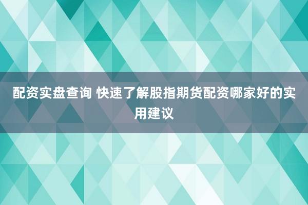 配资实盘查询 快速了解股指期货配资哪家好的实用建议