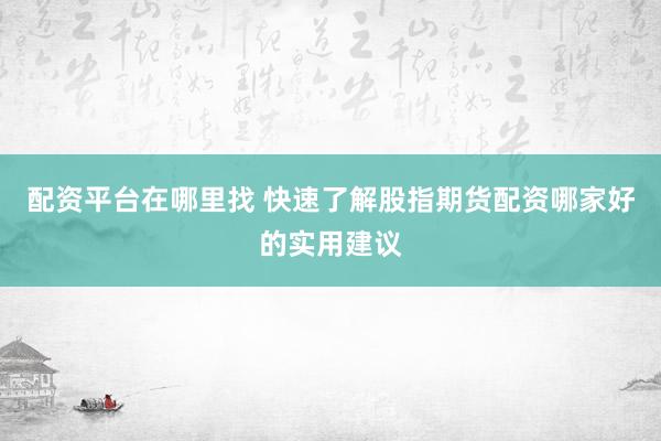 配资平台在哪里找 快速了解股指期货配资哪家好的实用建议