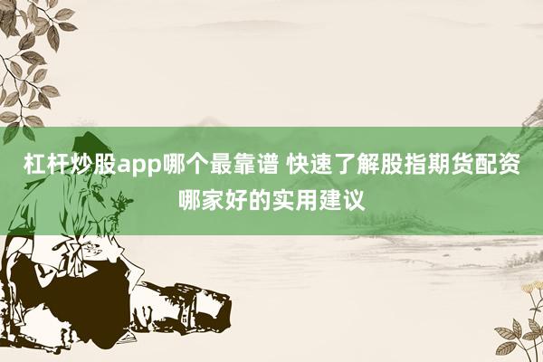 杠杆炒股app哪个最靠谱 快速了解股指期货配资哪家好的实用建议