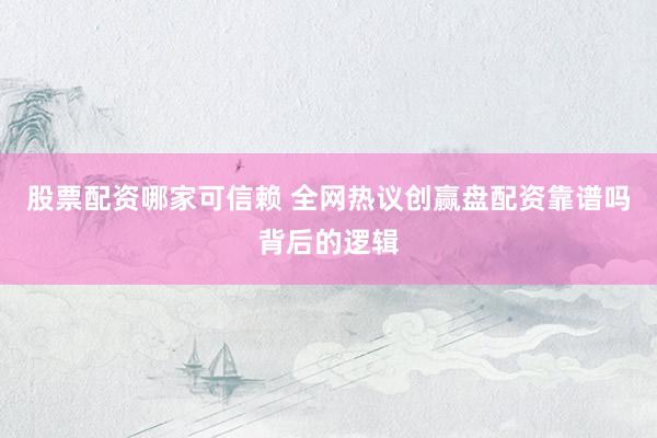 股票配资哪家可信赖 全网热议创赢盘配资靠谱吗背后的逻辑