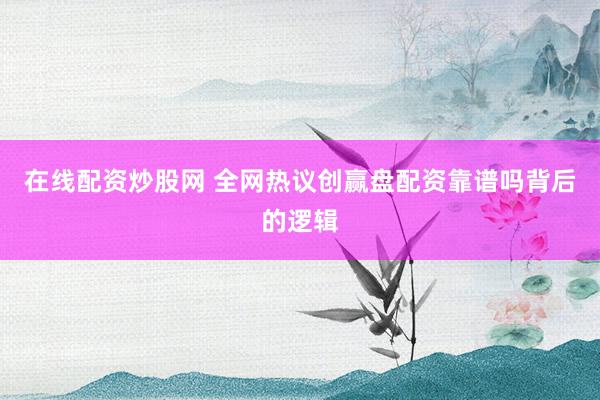 在线配资炒股网 全网热议创赢盘配资靠谱吗背后的逻辑