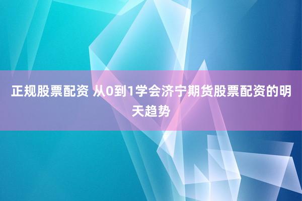 正规股票配资 从0到1学会济宁期货股票配资的明天趋势
