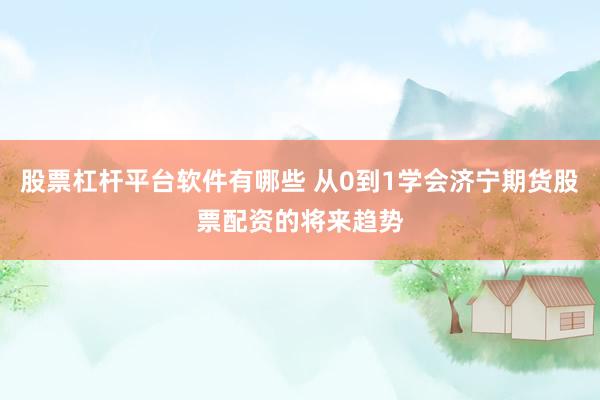股票杠杆平台软件有哪些 从0到1学会济宁期货股票配资的将来趋势