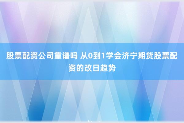 股票配资公司靠谱吗 从0到1学会济宁期货股票配资的改日趋势