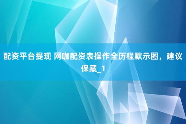 配资平台提现 网咖配资表操作全历程默示图，建议保藏_1
