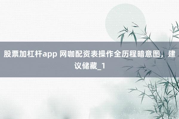 股票加杠杆app 网咖配资表操作全历程暗意图，建议储藏_1