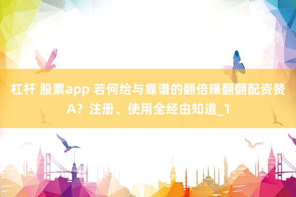 杠杆 股票app 若何给与靠谱的翻倍赚翻翻配资赞A？注册、使用全经由知道_1