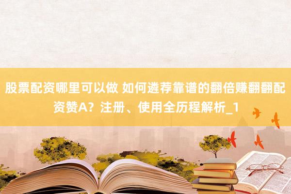 股票配资哪里可以做 如何遴荐靠谱的翻倍赚翻翻配资赞A？注册、使用全历程解析_1