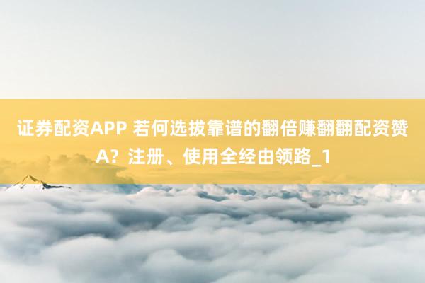 证券配资APP 若何选拔靠谱的翻倍赚翻翻配资赞A？注册、使用全经由领路_1