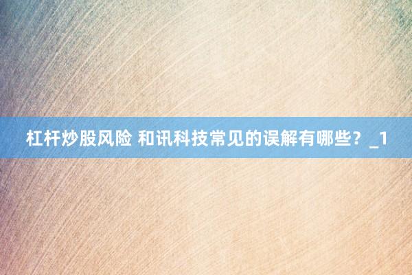 杠杆炒股风险 和讯科技常见的误解有哪些？_1