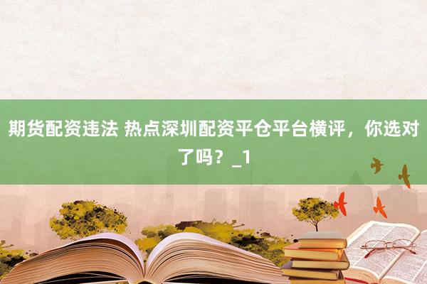 期货配资违法 热点深圳配资平仓平台横评，你选对了吗？_1