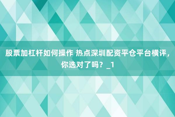 股票加杠杆如何操作 热点深圳配资平仓平台横评，你选对了吗？_1