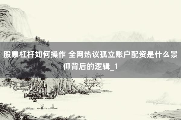 股票杠杆如何操作 全网热议孤立账户配资是什么景仰背后的逻辑_1