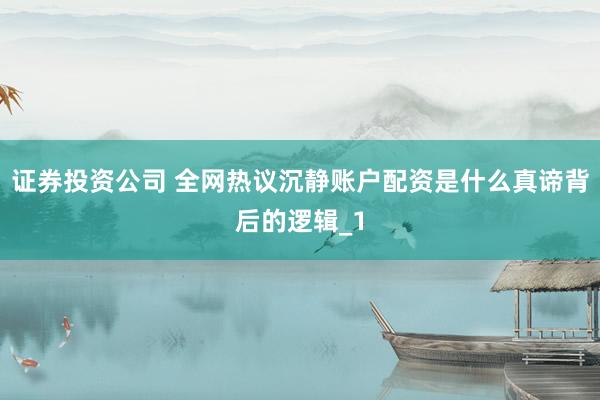 证券投资公司 全网热议沉静账户配资是什么真谛背后的逻辑_1