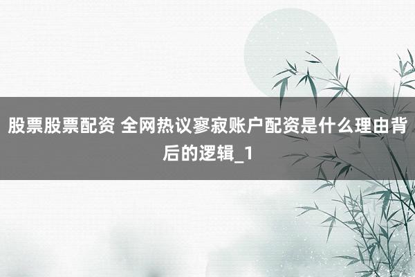 股票股票配资 全网热议寥寂账户配资是什么理由背后的逻辑_1