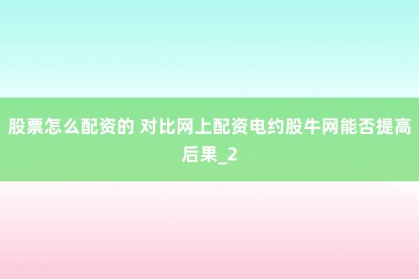 股票怎么配资的 对比网上配资电约股牛网能否提高后果_2