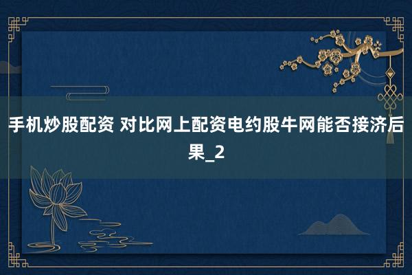 手机炒股配资 对比网上配资电约股牛网能否接济后果_2