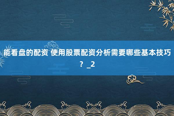 能看盘的配资 使用股票配资分析需要哪些基本技巧？_2