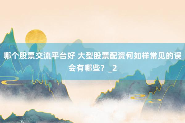 哪个股票交流平台好 大型股票配资何如样常见的误会有哪些？_2