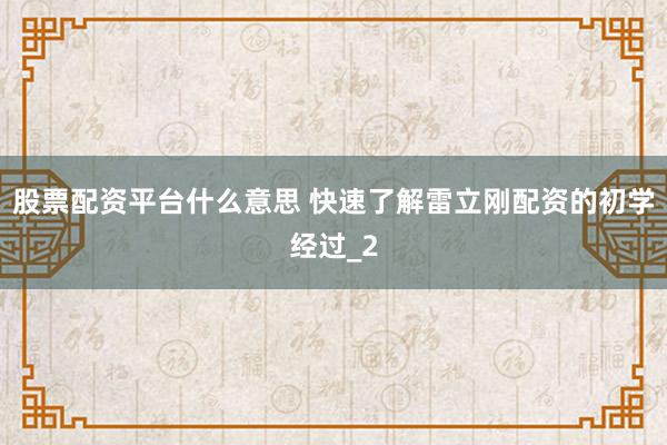 股票配资平台什么意思 快速了解雷立刚配资的初学经过_2