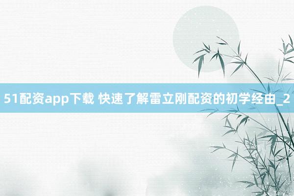 51配资app下载 快速了解雷立刚配资的初学经由_2